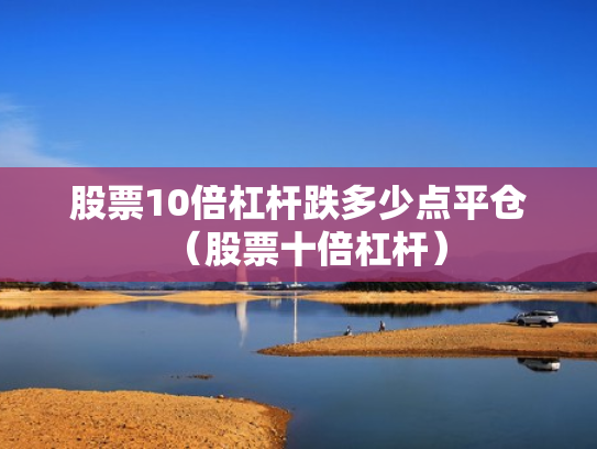 股票10倍杠杆跌多少点平仓（股票十倍杠杆）