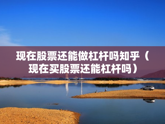 现在股票还能做杠杆吗知乎（现在买股票还能杠杆吗）