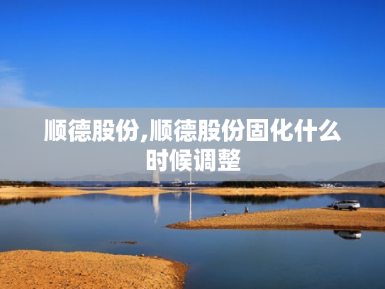 顺德股份,顺德股份固化什么时候调整