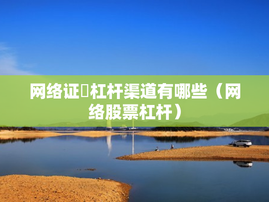 网络证劵杠杆渠道有哪些（网络股票杠杆）