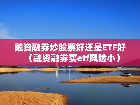 融资融券炒股票好还是ETF好（融资融券买etf风险小）