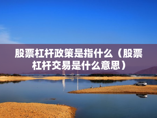 股票杠杆政策是指什么（股票杠杆交易是什么意思）