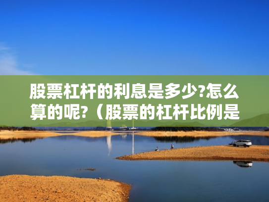 股票杠杆的利息是多少?怎么算的呢?（股票的杠杆比例是多少）