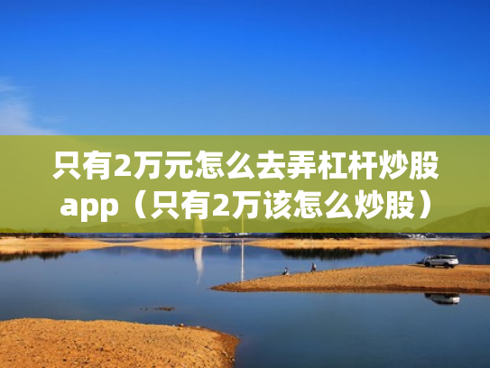 只有2万元怎么去弄杠杆炒股app（只有2万该怎么炒股）