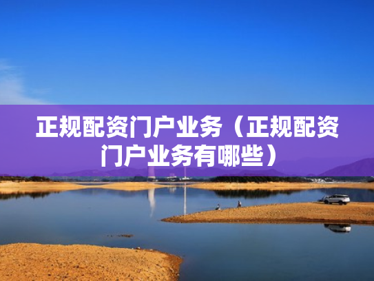 正规配资门户业务（正规配资门户业务有哪些）
