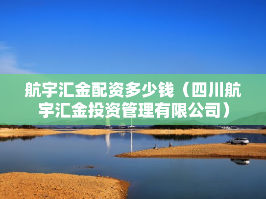 航宇汇金配资多少钱（四川航宇汇金投资管理有限公司）