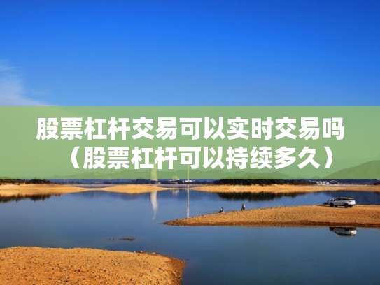 股票杠杆交易可以实时交易吗（股票杠杆可以持续多久）