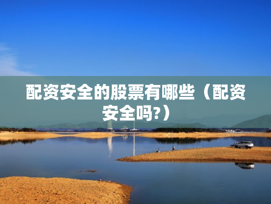 配资安全的股票有哪些（配资安全吗?）