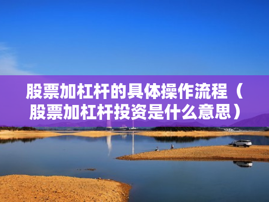 股票加杠杆的具体操作流程（股票加杠杆投资是什么意思）