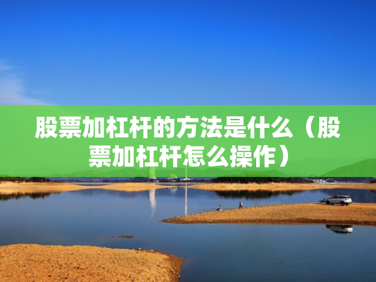 股票加杠杆的方法是什么（股票加杠杆怎么操作）