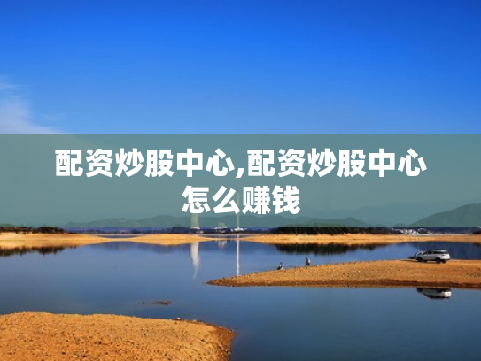 配资炒股中心,配资炒股中心怎么赚钱