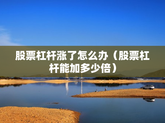 股票杠杆涨了怎么办（股票杠杆能加多少倍）