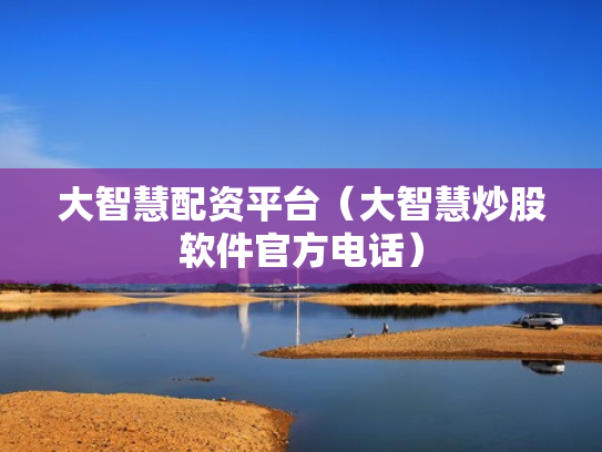 大智慧配资平台（大智慧炒股软件官方电话）