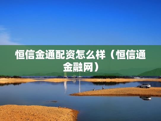 恒信金通配资怎么样（恒信通金融网）