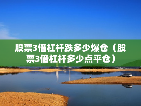 股票3倍杠杆跌多少爆仓（股票3倍杠杆多少点平仓）