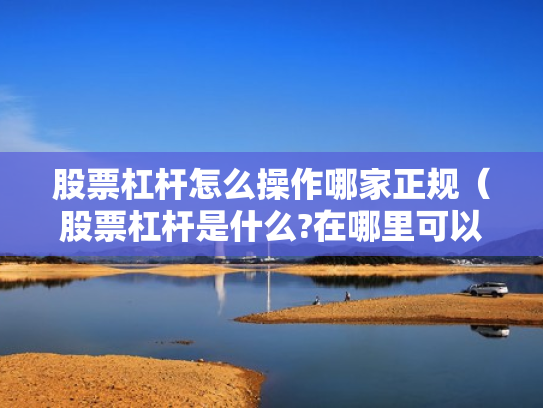 股票杠杆怎么操作哪家正规（股票杠杆是什么?在哪里可以做杠杆啊?）