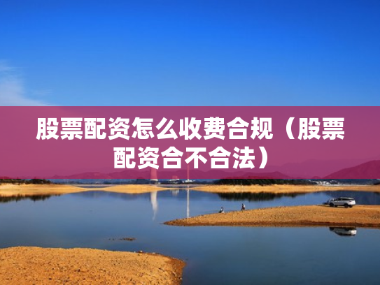 股票配资怎么收费合规（股票配资合不合法）