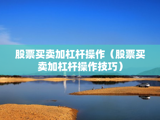 股票买卖加杠杆操作（股票买卖加杠杆操作技巧）