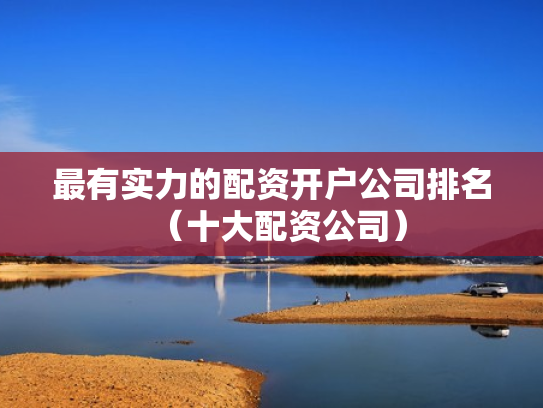 最有实力的配资开户公司排名（十大配资公司）
