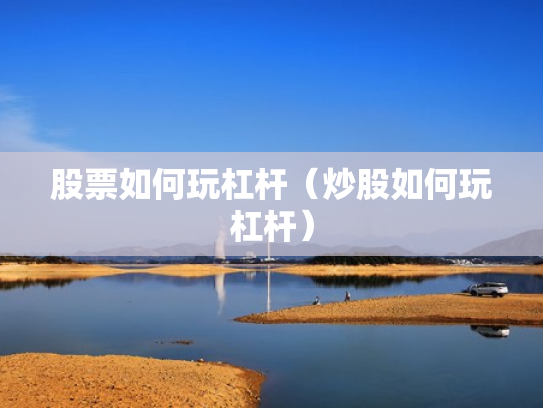 股票如何玩杠杆（炒股如何玩杠杆）