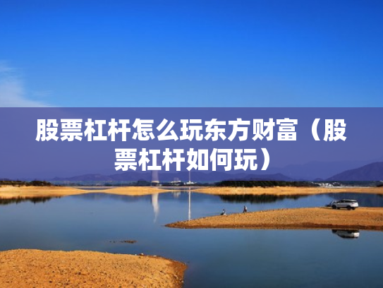 股票杠杆怎么玩东方财富（股票杠杆如何玩）