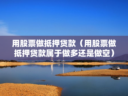 用股票做抵押贷款（用股票做抵押贷款属于做多还是做空）