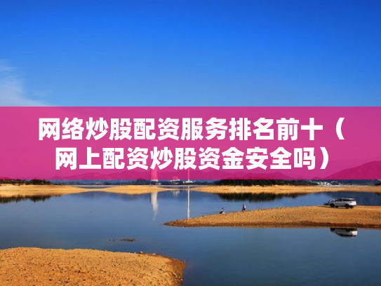 网络炒股配资服务排名前十（网上配资炒股资金安全吗）