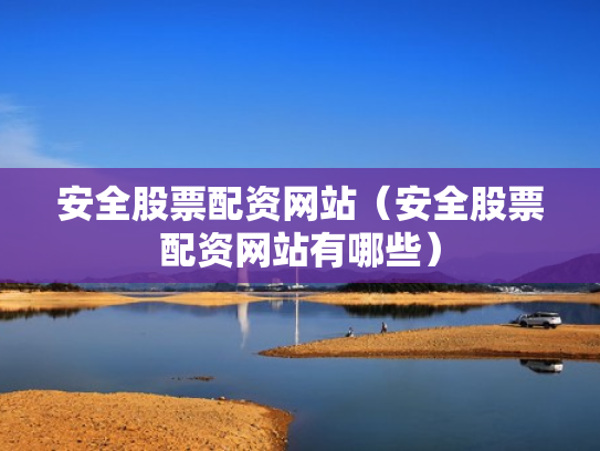 安全股票配资网站（安全股票配资网站有哪些）