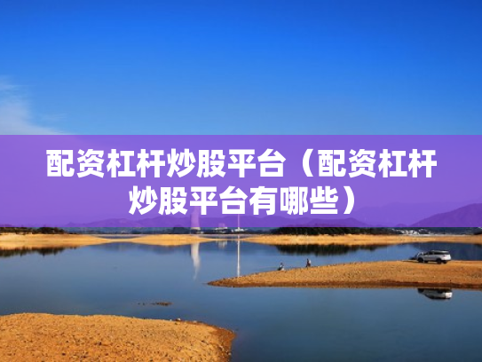 配资杠杆炒股平台（配资杠杆炒股平台有哪些）