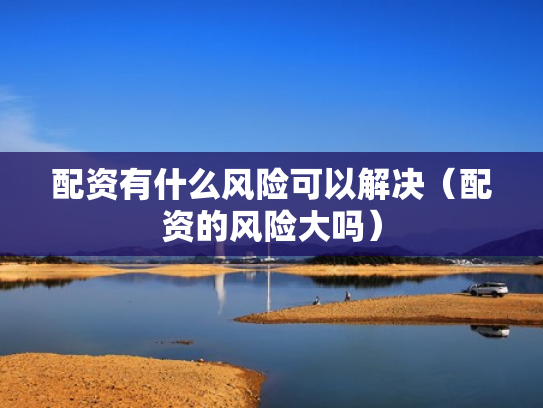 配资有什么风险可以解决（配资的风险大吗）