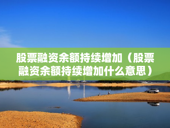 股票融资余额持续增加（股票融资余额持续增加什么意思）