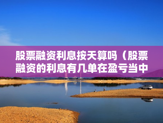 股票融资利息按天算吗（股票融资的利息有几单在盈亏当中吗）