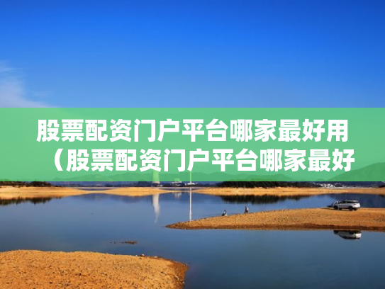 股票配资门户平台哪家最好用（股票配资门户平台哪家最好用呢）