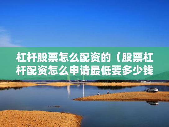 杠杆股票怎么配资的（股票杠杆配资怎么申请最低要多少钱）