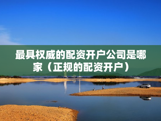 最具权威的配资开户公司是哪家（正规的配资开户）