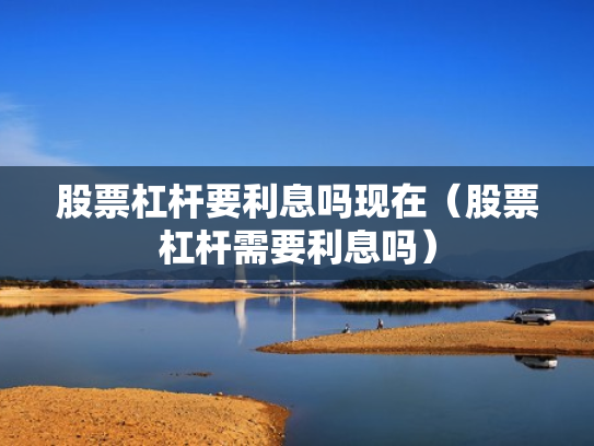 股票杠杆要利息吗现在（股票杠杆需要利息吗）