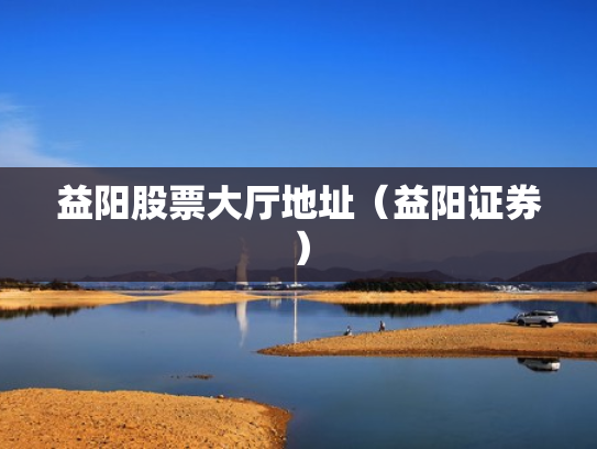 益阳股票大厅地址（益阳证券）