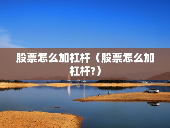 股票怎么加杠杆（股票怎么加杠杆?）