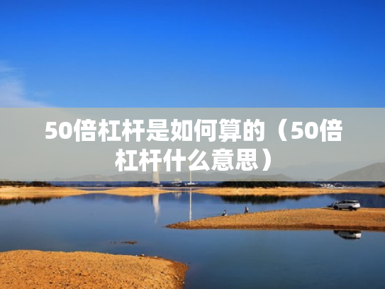 50倍杠杆是如何算的（50倍杠杆什么意思）