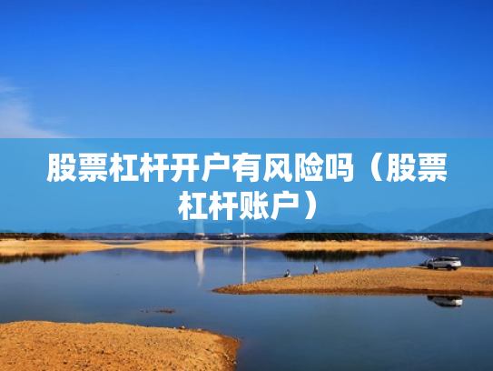 股票杠杆开户有风险吗（股票杠杆账户）