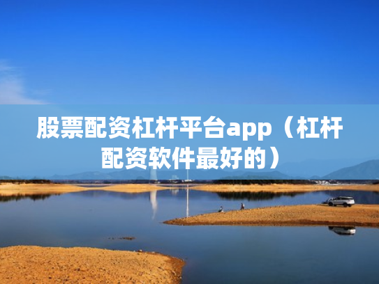 股票配资杠杆平台app（杠杆配资软件最好的）