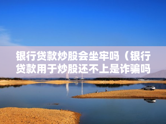 银行贷款炒股会坐牢吗（银行贷款用于炒股还不上是诈骗吗）