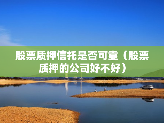 股票质押信托是否可靠（股票质押的公司好不好）