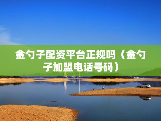 金勺子配资平台正规吗（金勺子加盟电话号码）