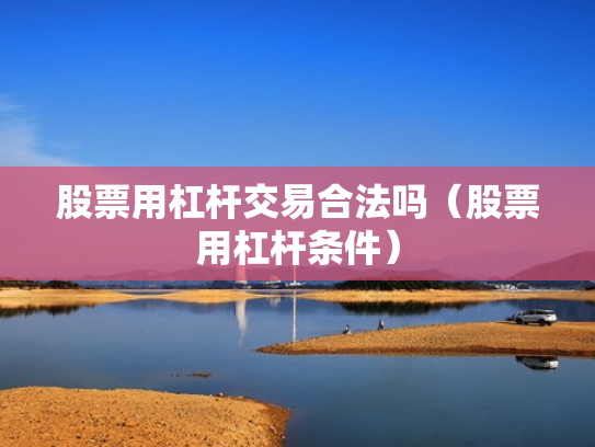 股票用杠杆交易合法吗（股票用杠杆条件）