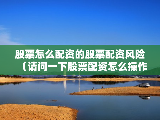 股票怎么配资的股票配资风险（请问一下股票配资怎么操作）