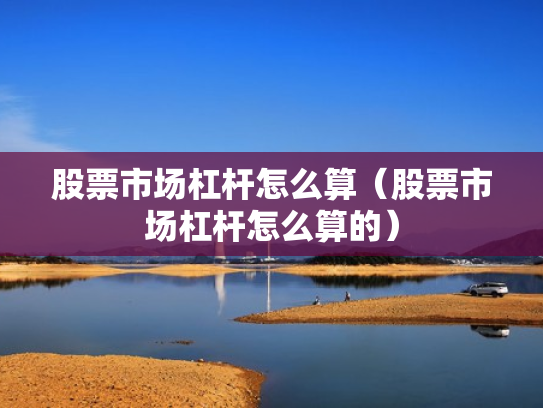 股票市场杠杆怎么算（股票市场杠杆怎么算的）