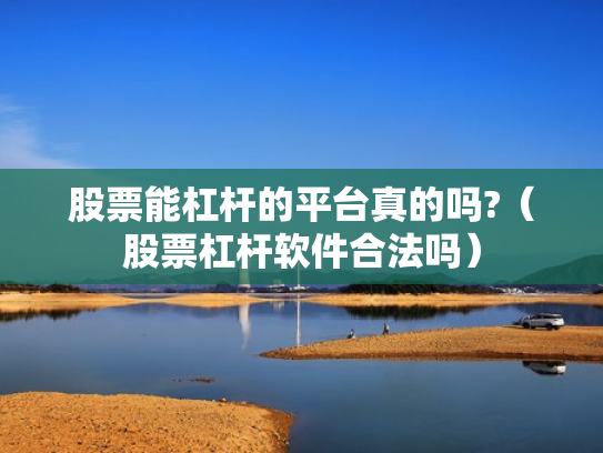 股票能杠杆的平台真的吗?（股票杠杆软件合法吗）
