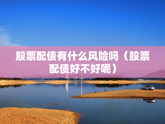 股票配债有什么风险吗（股票配债好不好呢）