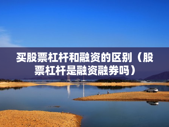 买股票杠杆和融资的区别（股票杠杆是融资融券吗）